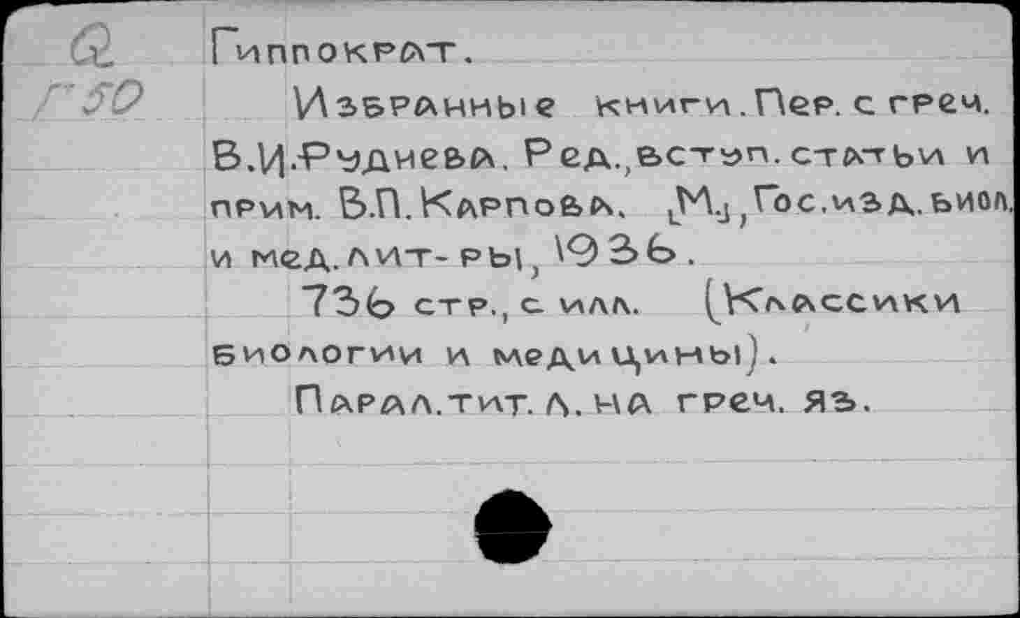 ﻿Гиппократ.
'50
Избранны е
книги. Пер. с грсч.
В.Ы.'Рудие&А. Ред.,е>с-г»п. ста-гьи и прим. В.П. КаРПоЬ А. цМ-з ) Гос.иЭ д. ьиол. и мед. лит- рь|) 2>Ь .
"73(Ь СТР., С. ИЛЛ.	АССИ к и
биологии и медицины).
П АРАЛ.ТИТ. Л. НА ГРСЧ. яз>.